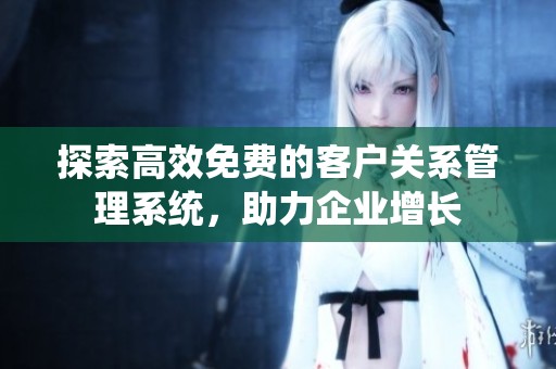 探索高效免费的客户关系管理系统，助力企业增长