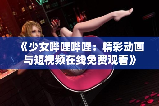 《少女哔哩哔哩：精彩动画与短视频在线免费观看》