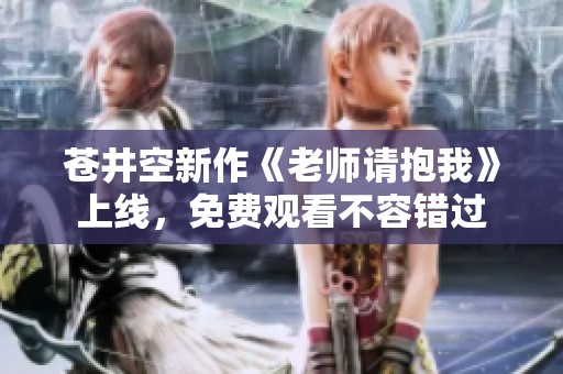 苍井空新作《老师请抱我》上线，免费观看不容错过