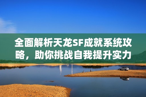 全面解析天龙SF成就系统攻略，助你挑战自我提升实力