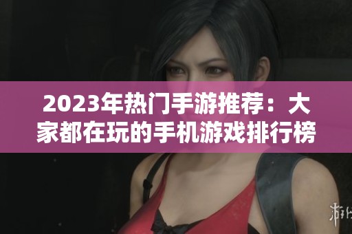2023年热门手游推荐：大家都在玩的手机游戏排行榜分析
