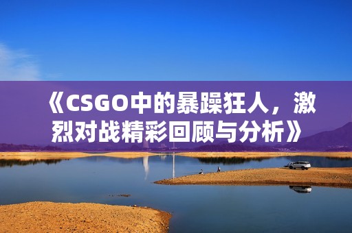 《CSGO中的暴躁狂人，激烈对战精彩回顾与分析》