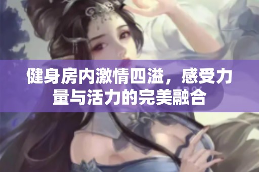 健身房内激情四溢，感受力量与活力的完美融合