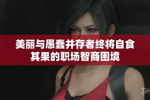 美丽与愚蠢并存者终将自食其果的职场智商困境