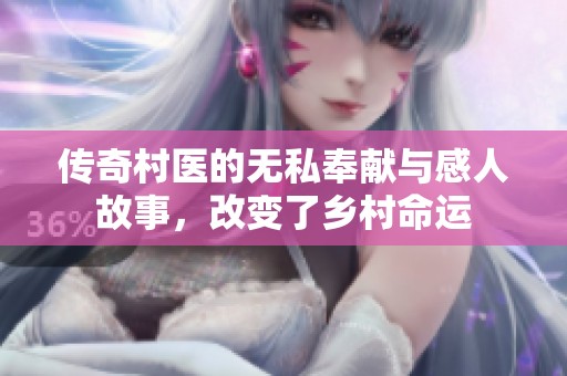 传奇村医的无私奉献与感人故事，改变了乡村命运