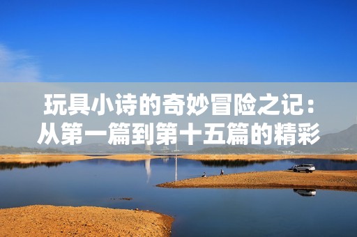 玩具小诗的奇妙冒险之记：从第一篇到第十五篇的精彩重塑
