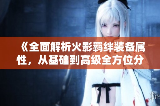 《全面解析火影羁绊装备属性，从基础到高级全方位分析》