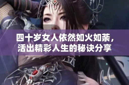 四十岁女人依然如火如荼，活出精彩人生的秘诀分享