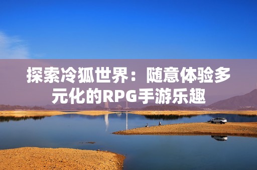探索冷狐世界：随意体验多元化的RPG手游乐趣