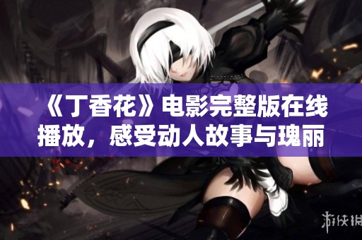 《丁香花》电影完整版在线播放，感受动人故事与瑰丽画面