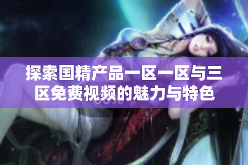 探索国精产品一区一区与三区免费视频的魅力与特色