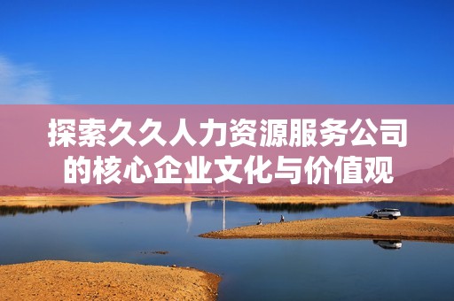 探索久久人力资源服务公司的核心企业文化与价值观