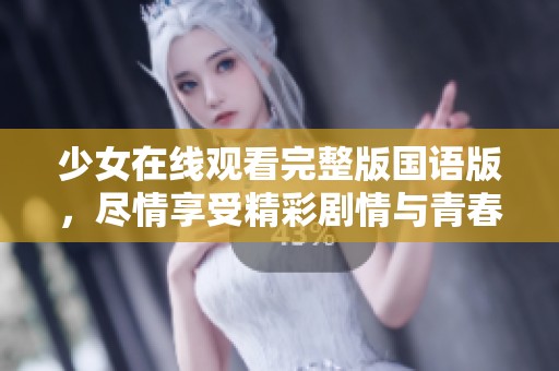 少女在线观看完整版国语版，尽情享受精彩剧情与青春青春岁月