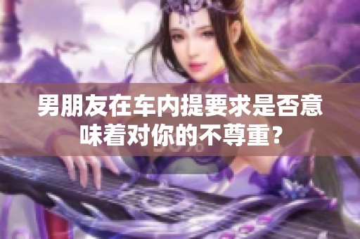 男朋友在车内提要求是否意味着对你的不尊重？