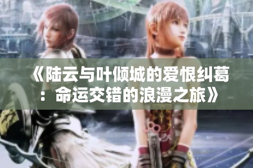 《陆云与叶倾城的爱恨纠葛：命运交错的浪漫之旅》