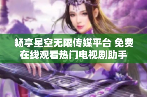 畅享星空无限传媒平台 免费在线观看热门电视剧助手