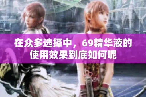 在众多选择中，69精华液的使用效果到底如何呢