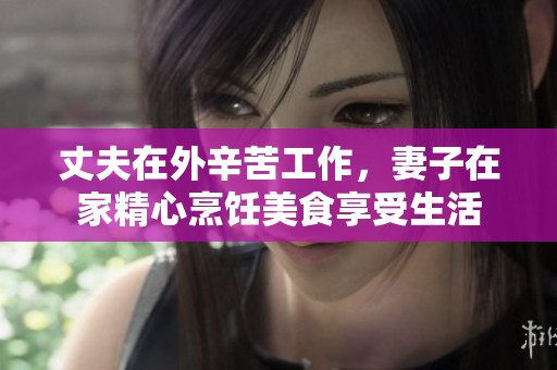丈夫在外辛苦工作，妻子在家精心烹饪美食享受生活