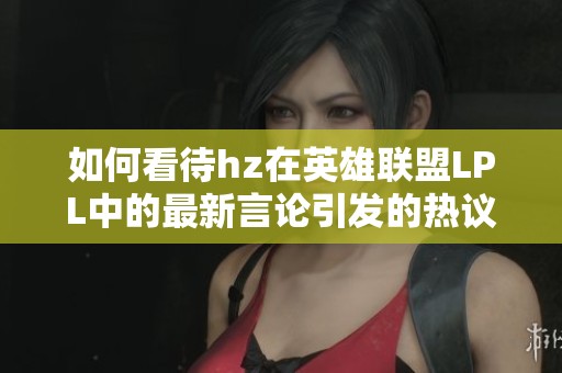 如何看待hz在英雄联盟LPL中的最新言论引发的热议