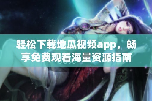 轻松下载地瓜视频app，畅享免费观看海量资源指南