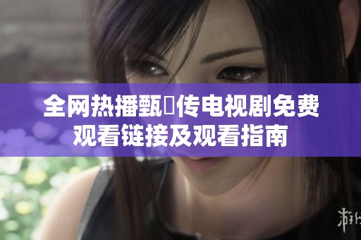 全网热播甄嬛传电视剧免费观看链接及观看指南