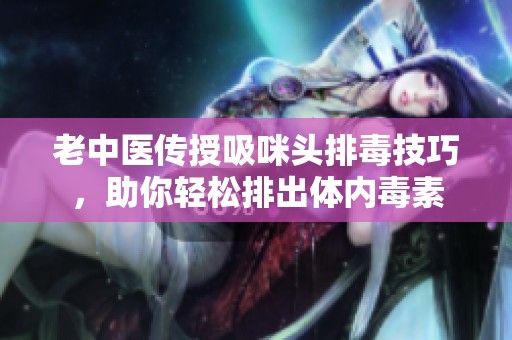 老中医传授吸咪头排毒技巧，助你轻松排出体内毒素