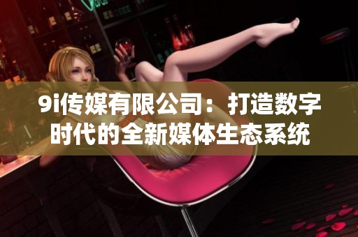 9i传媒有限公司：打造数字时代的全新媒体生态系统