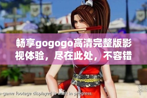 畅享gogogo高清完整版影视体验，尽在此处，不容错过！
