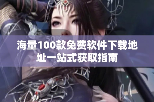 海量100款免费软件下载地址一站式获取指南