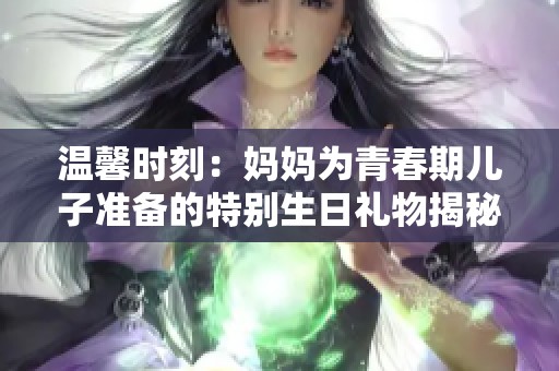 温馨时刻：妈妈为青春期儿子准备的特别生日礼物揭秘
