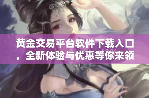 黄金交易平台软件下载入口，全新体验与优惠等你来领