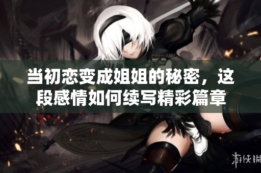 当初恋变成姐姐的秘密，这段感情如何续写精彩篇章