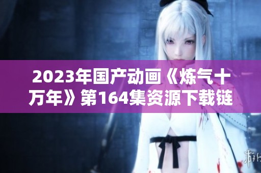 2023年国产动画《炼气十万年》第164集资源下载链接分享