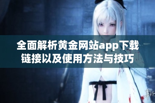 全面解析黄金网站app下载链接以及使用方法与技巧