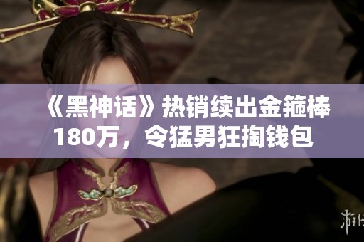 《黑神话》热销续出金箍棒180万，令猛男狂掏钱包