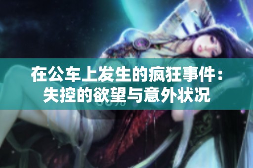 在公车上发生的疯狂事件：失控的欲望与意外状况
