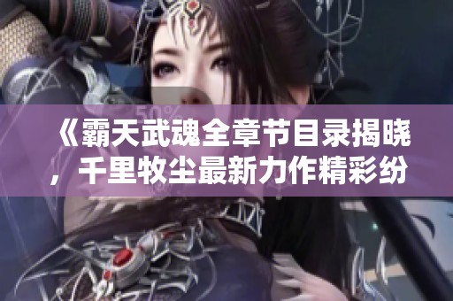 《霸天武魂全章节目录揭晓，千里牧尘最新力作精彩纷呈》