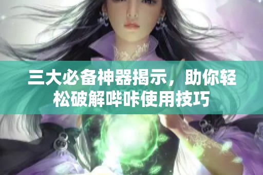 三大必备神器揭示，助你轻松破解哔咔使用技巧