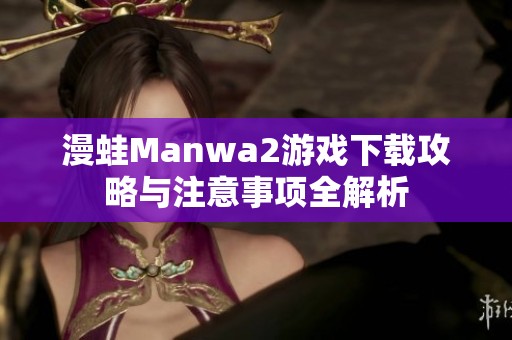 漫蛙Manwa2游戏下载攻略与注意事项全解析