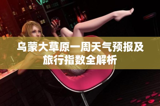 乌蒙大草原一周天气预报及旅行指数全解析