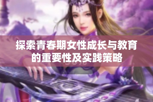 探索青春期女性成长与教育的重要性及实践策略
