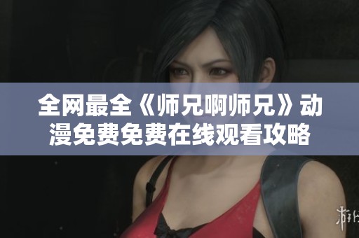 全网最全《师兄啊师兄》动漫免费免费在线观看攻略
