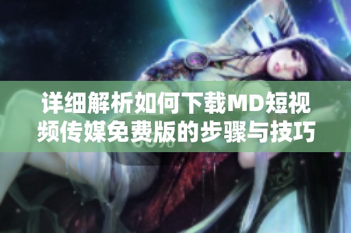 详细解析如何下载MD短视频传媒免费版的步骤与技巧