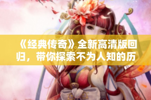 《经典传奇》全新高清版回归，带你探索不为人知的历史秘闻