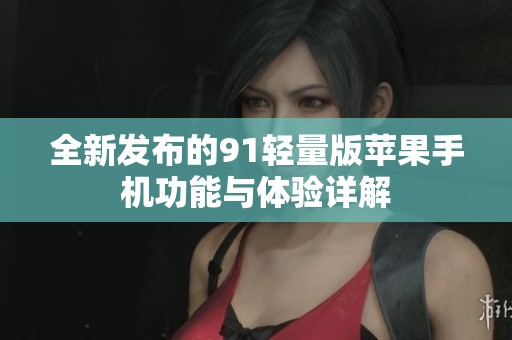 全新发布的91轻量版苹果手机功能与体验详解