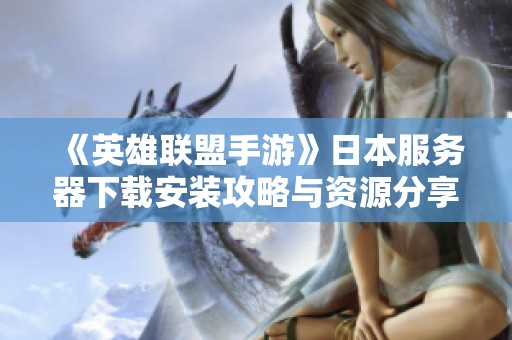 《英雄联盟手游》日本服务器下载安装攻略与资源分享
