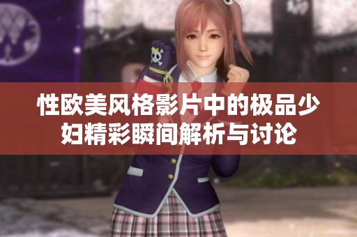 性欧美风格影片中的极品少妇精彩瞬间解析与讨论