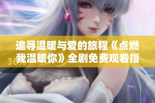 追寻温暖与爱的旅程《点燃我温暖你》全剧免费观看指南