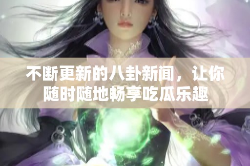 不断更新的八卦新闻，让你随时随地畅享吃瓜乐趣