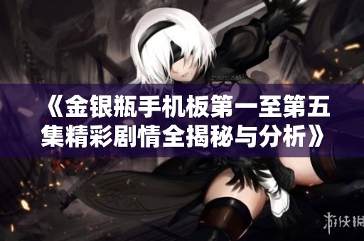 《金银瓶手机板第一至第五集精彩剧情全揭秘与分析》